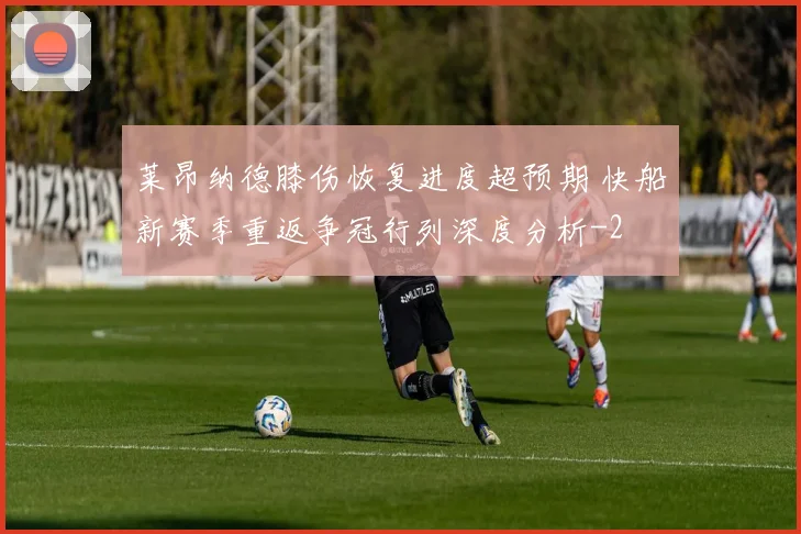莱昂纳德膝伤恢复进度超预期 快船新赛季重返争冠行列深度分析
