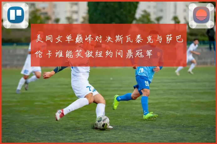 美网女单巅峰对决斯瓦泰克与萨巴伦卡谁能笑傲纽约问鼎冠军