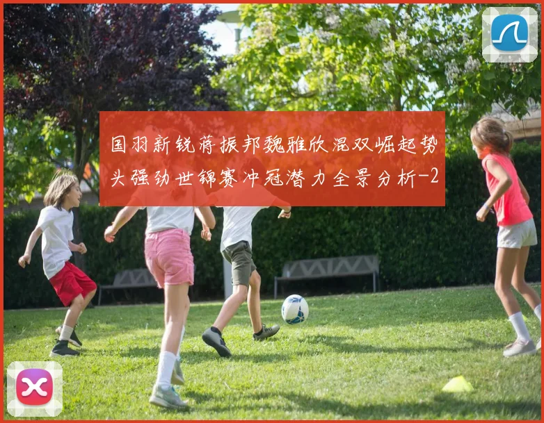国羽新锐蒋振邦魏雅欣混双崛起势头强劲世锦赛冲冠潜力全景分析