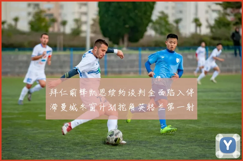 拜仁前锋凯恩续约谈判全面陷入停滞曼城冬窗计划挖角英格兰第一射手