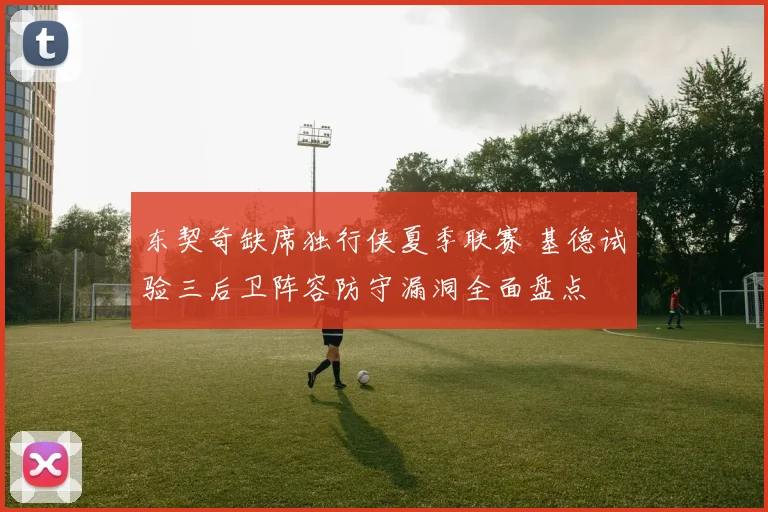 东契奇缺席独行侠夏季联赛 基德试验三后卫阵容防守漏洞全面盘点