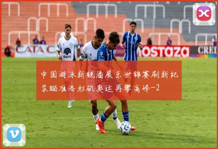 中国游泳新锐潘展乐世锦赛刷新纪录瞄准洛杉矶奥运再攀高峰