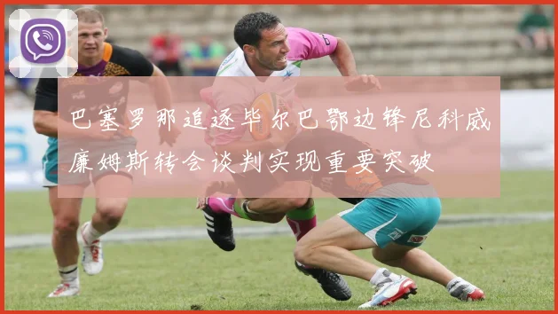 巴塞罗那追逐毕尔巴鄂边锋尼科威廉姆斯转会谈判实现重要突破