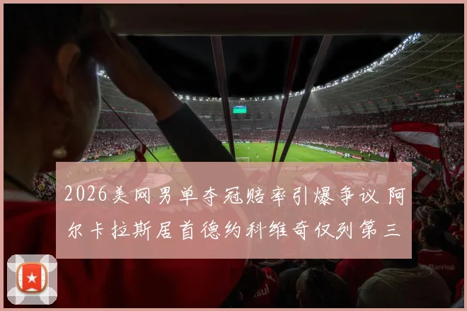 2026美网男单夺冠赔率引爆争议 阿尔卡拉斯居首德约科维奇仅列第三