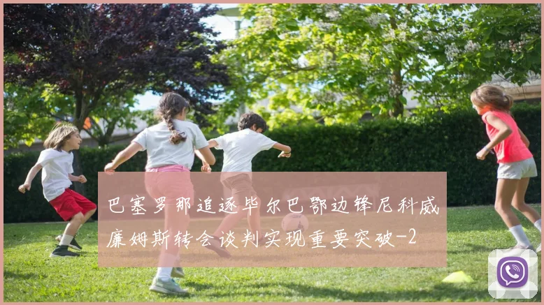 巴塞罗那追逐毕尔巴鄂边锋尼科威廉姆斯转会谈判实现重要突破